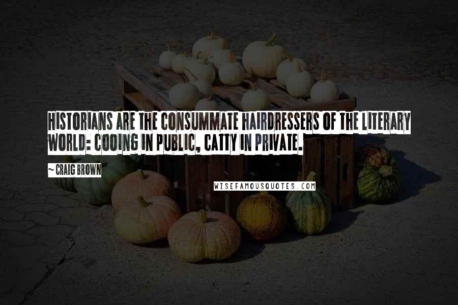 Craig Brown Quotes: Historians are the consummate hairdressers of the literary world: cooing in public, catty in private.