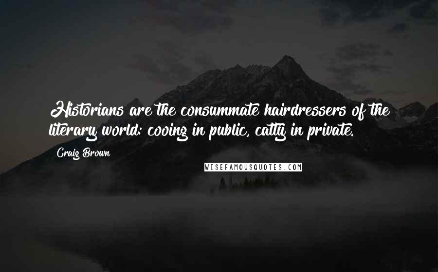 Craig Brown Quotes: Historians are the consummate hairdressers of the literary world: cooing in public, catty in private.