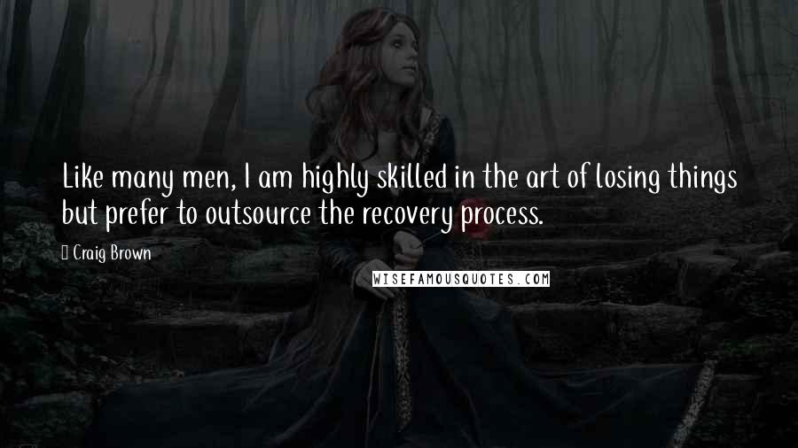 Craig Brown Quotes: Like many men, I am highly skilled in the art of losing things but prefer to outsource the recovery process.