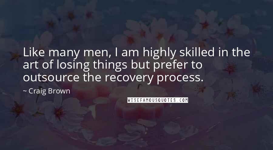 Craig Brown Quotes: Like many men, I am highly skilled in the art of losing things but prefer to outsource the recovery process.