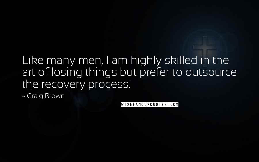 Craig Brown Quotes: Like many men, I am highly skilled in the art of losing things but prefer to outsource the recovery process.