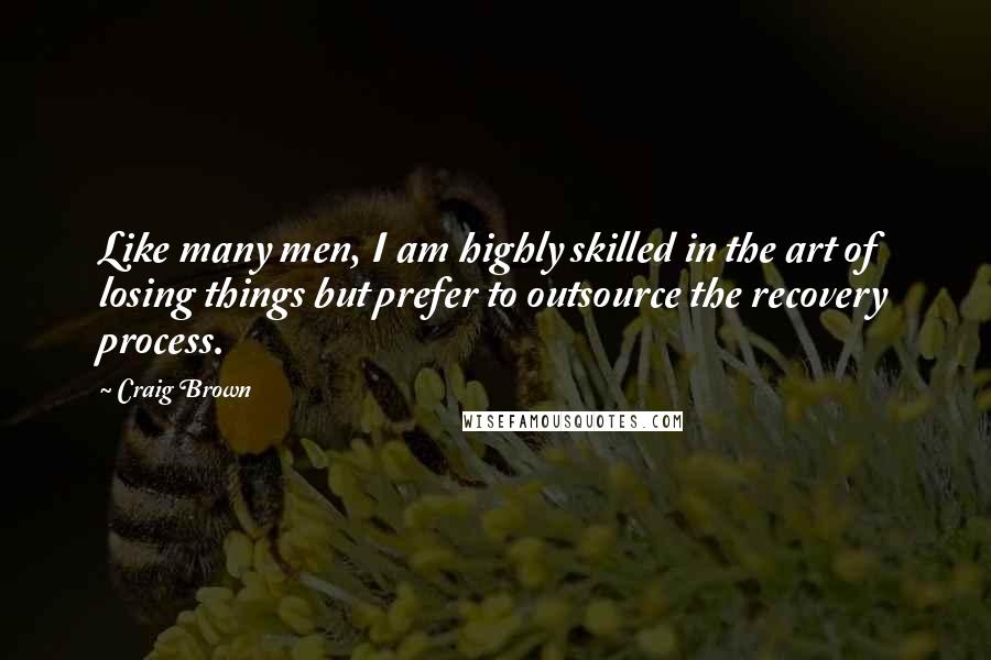 Craig Brown Quotes: Like many men, I am highly skilled in the art of losing things but prefer to outsource the recovery process.