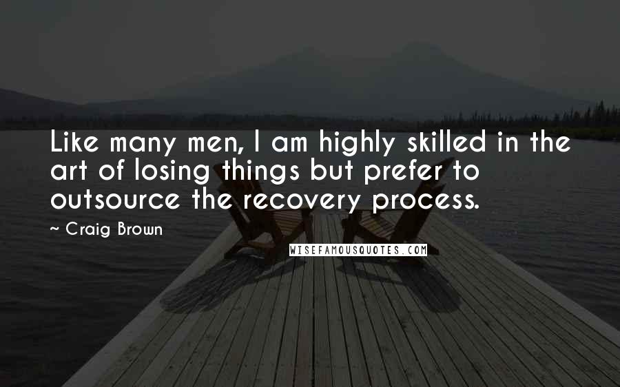 Craig Brown Quotes: Like many men, I am highly skilled in the art of losing things but prefer to outsource the recovery process.