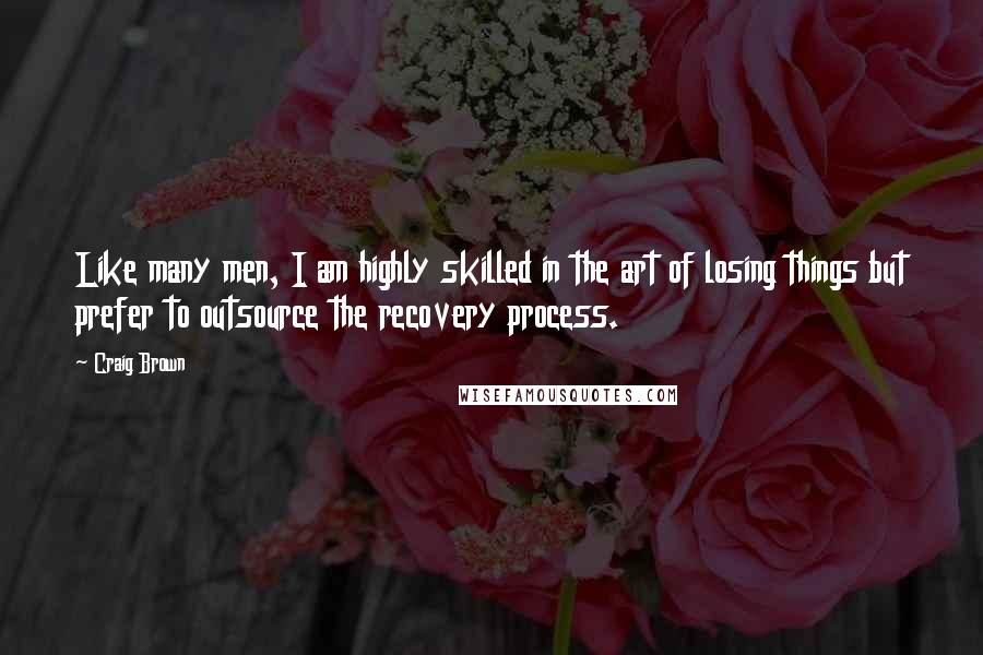 Craig Brown Quotes: Like many men, I am highly skilled in the art of losing things but prefer to outsource the recovery process.