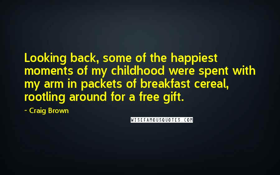 Craig Brown Quotes: Looking back, some of the happiest moments of my childhood were spent with my arm in packets of breakfast cereal, rootling around for a free gift.