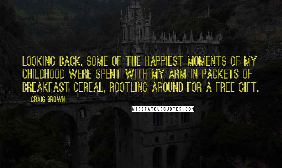 Craig Brown Quotes: Looking back, some of the happiest moments of my childhood were spent with my arm in packets of breakfast cereal, rootling around for a free gift.