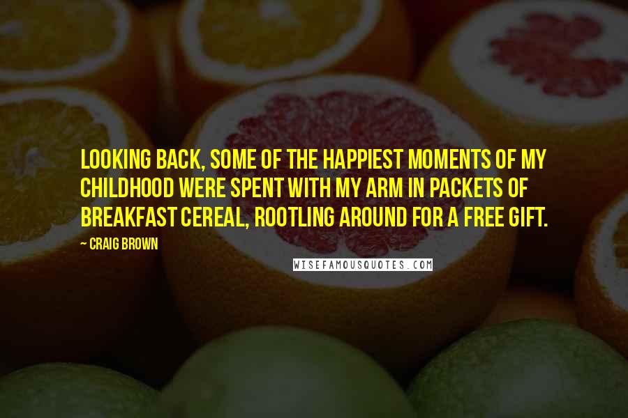 Craig Brown Quotes: Looking back, some of the happiest moments of my childhood were spent with my arm in packets of breakfast cereal, rootling around for a free gift.