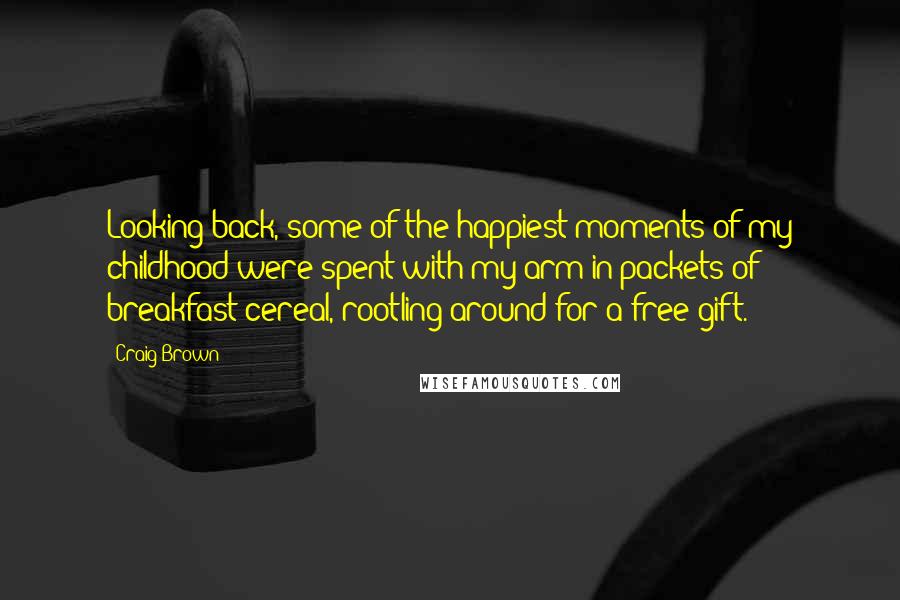 Craig Brown Quotes: Looking back, some of the happiest moments of my childhood were spent with my arm in packets of breakfast cereal, rootling around for a free gift.