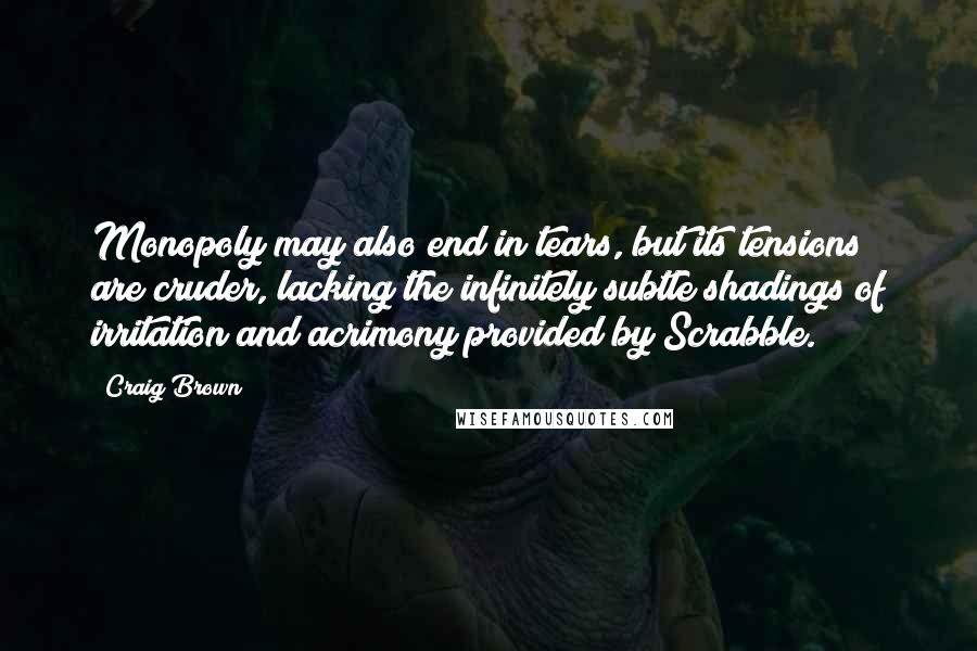 Craig Brown Quotes: Monopoly may also end in tears, but its tensions are cruder, lacking the infinitely subtle shadings of irritation and acrimony provided by Scrabble.