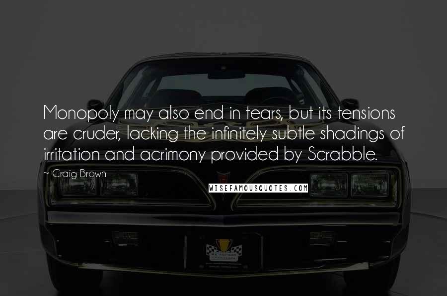 Craig Brown Quotes: Monopoly may also end in tears, but its tensions are cruder, lacking the infinitely subtle shadings of irritation and acrimony provided by Scrabble.