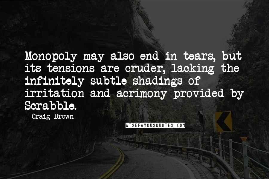 Craig Brown Quotes: Monopoly may also end in tears, but its tensions are cruder, lacking the infinitely subtle shadings of irritation and acrimony provided by Scrabble.