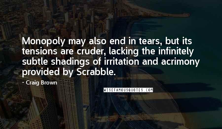 Craig Brown Quotes: Monopoly may also end in tears, but its tensions are cruder, lacking the infinitely subtle shadings of irritation and acrimony provided by Scrabble.