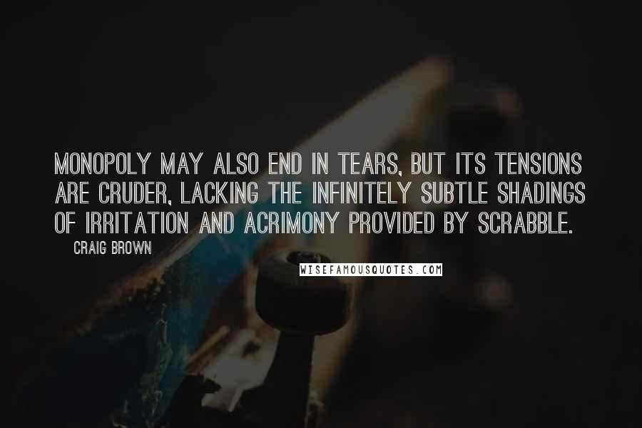 Craig Brown Quotes: Monopoly may also end in tears, but its tensions are cruder, lacking the infinitely subtle shadings of irritation and acrimony provided by Scrabble.