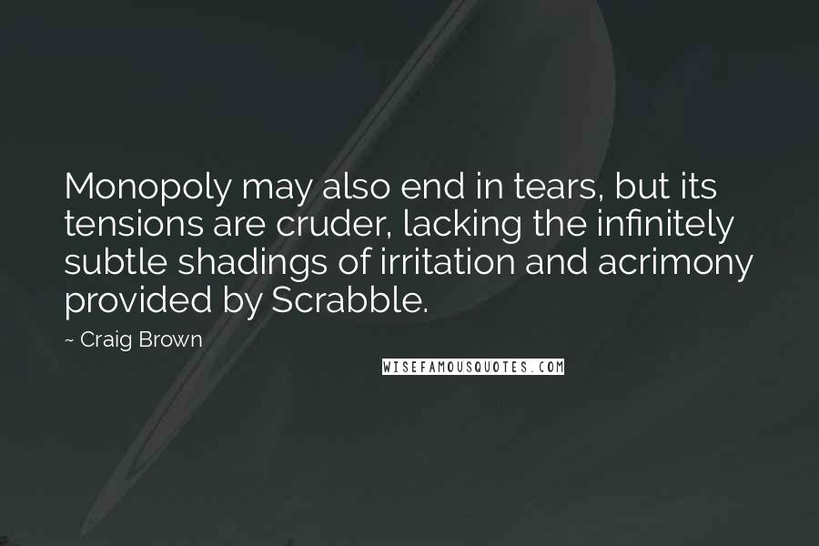 Craig Brown Quotes: Monopoly may also end in tears, but its tensions are cruder, lacking the infinitely subtle shadings of irritation and acrimony provided by Scrabble.