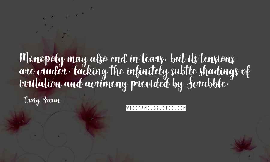 Craig Brown Quotes: Monopoly may also end in tears, but its tensions are cruder, lacking the infinitely subtle shadings of irritation and acrimony provided by Scrabble.