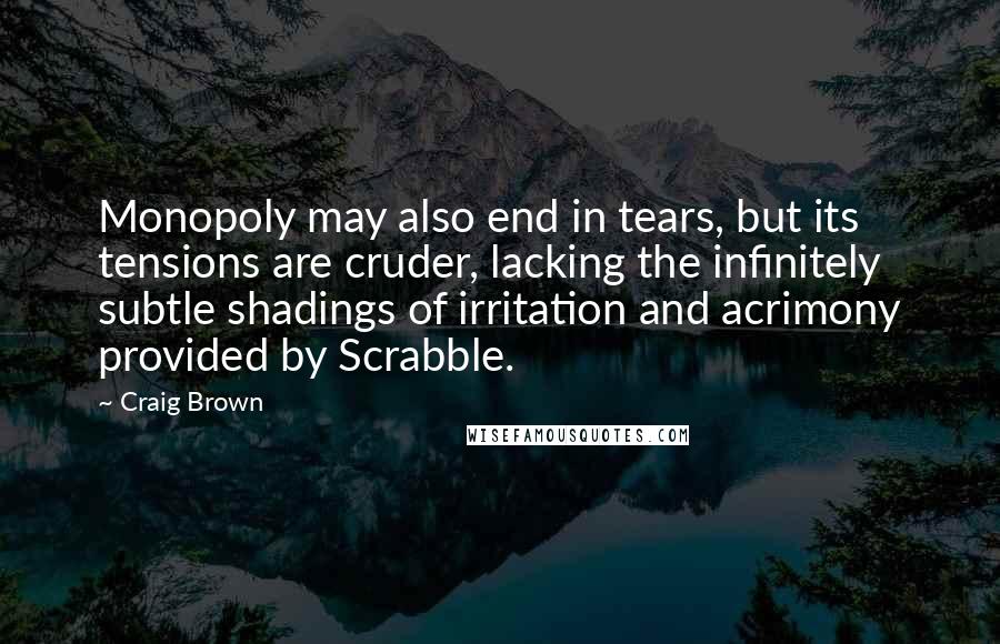 Craig Brown Quotes: Monopoly may also end in tears, but its tensions are cruder, lacking the infinitely subtle shadings of irritation and acrimony provided by Scrabble.