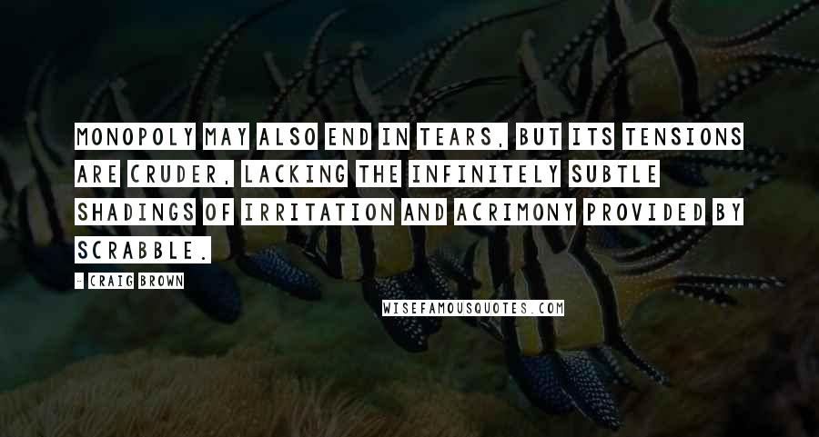 Craig Brown Quotes: Monopoly may also end in tears, but its tensions are cruder, lacking the infinitely subtle shadings of irritation and acrimony provided by Scrabble.