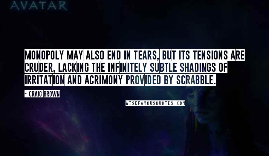 Craig Brown Quotes: Monopoly may also end in tears, but its tensions are cruder, lacking the infinitely subtle shadings of irritation and acrimony provided by Scrabble.