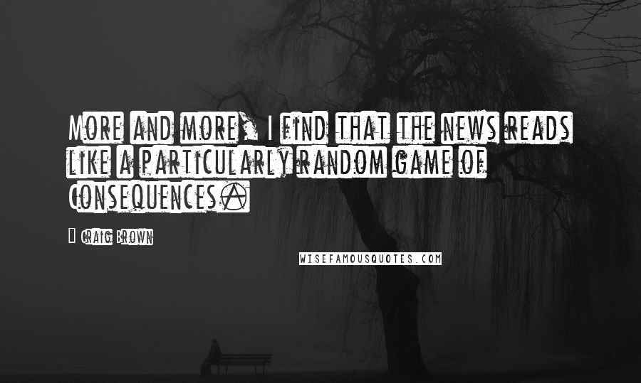 Craig Brown Quotes: More and more, I find that the news reads like a particularly random game of Consequences.