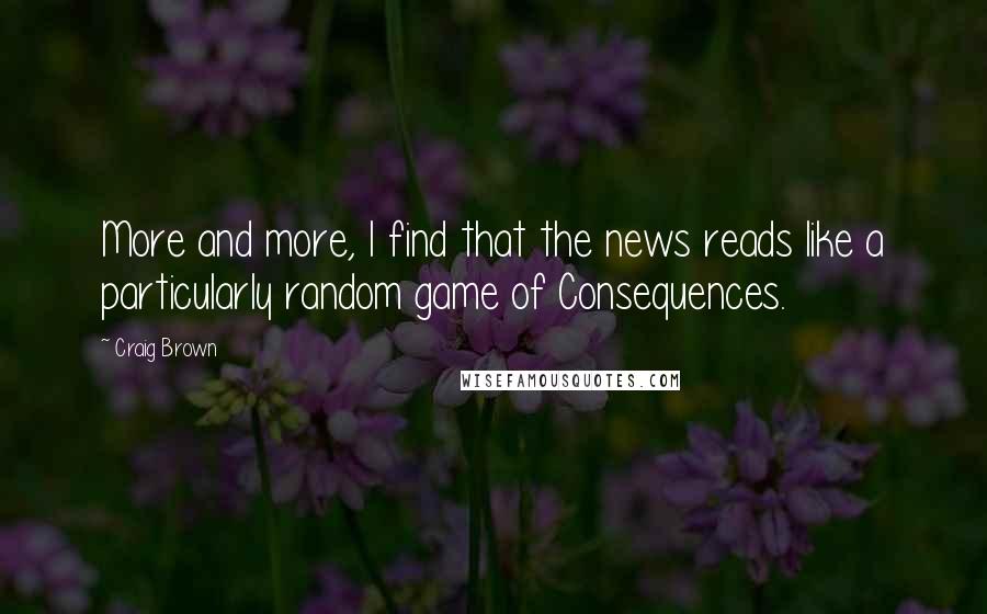 Craig Brown Quotes: More and more, I find that the news reads like a particularly random game of Consequences.