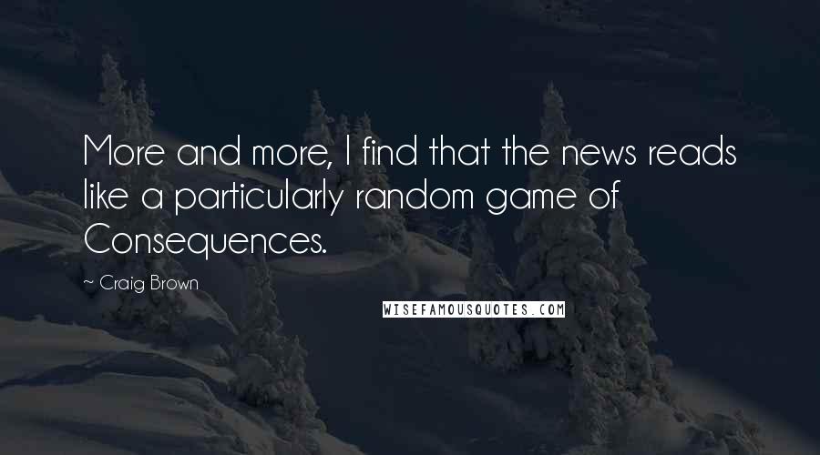 Craig Brown Quotes: More and more, I find that the news reads like a particularly random game of Consequences.