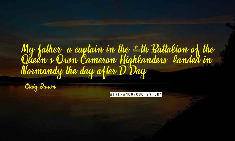 Craig Brown Quotes: My father, a captain in the 5th Battalion of the Queen's Own Cameron Highlanders, landed in Normandy the day after D-Day.