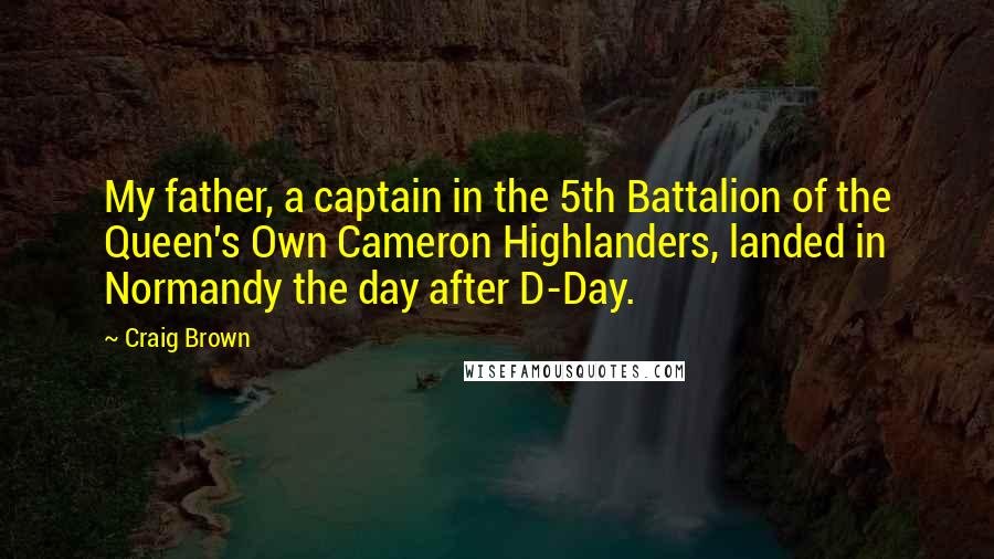 Craig Brown Quotes: My father, a captain in the 5th Battalion of the Queen's Own Cameron Highlanders, landed in Normandy the day after D-Day.