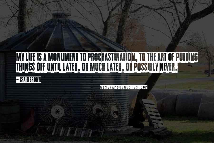 Craig Brown Quotes: My life is a monument to procrastination, to the art of putting things off until later, or much later, or possibly never.