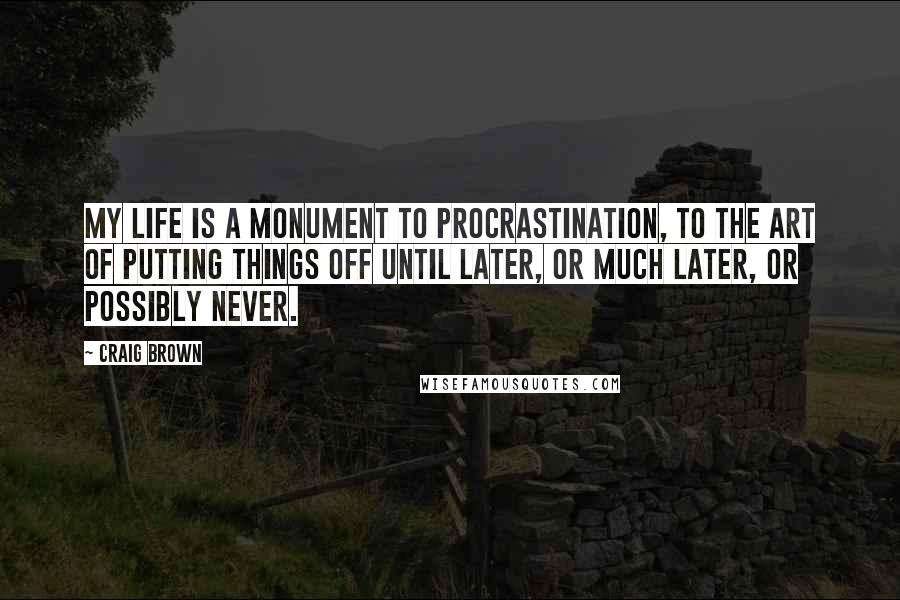 Craig Brown Quotes: My life is a monument to procrastination, to the art of putting things off until later, or much later, or possibly never.