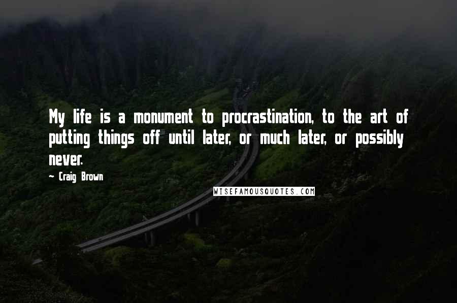 Craig Brown Quotes: My life is a monument to procrastination, to the art of putting things off until later, or much later, or possibly never.