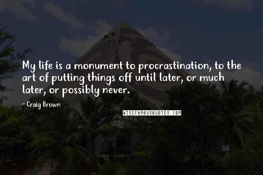 Craig Brown Quotes: My life is a monument to procrastination, to the art of putting things off until later, or much later, or possibly never.