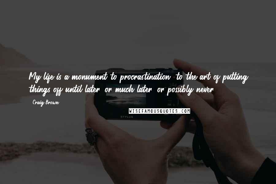 Craig Brown Quotes: My life is a monument to procrastination, to the art of putting things off until later, or much later, or possibly never.