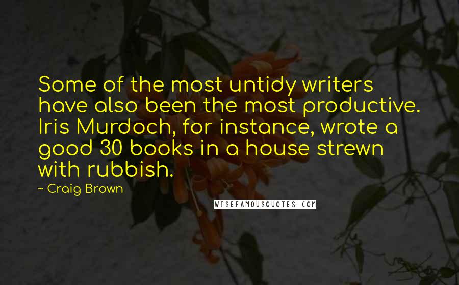 Craig Brown Quotes: Some of the most untidy writers have also been the most productive. Iris Murdoch, for instance, wrote a good 30 books in a house strewn with rubbish.