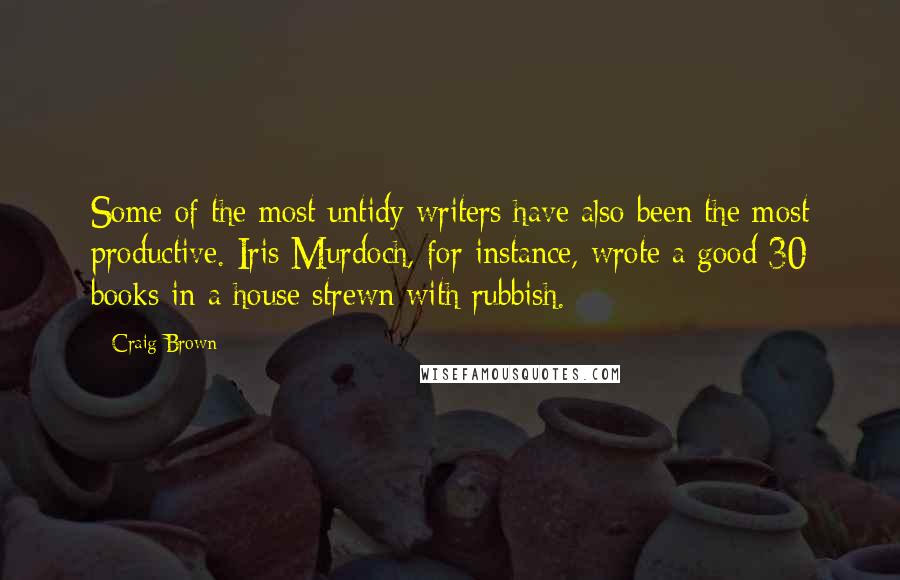 Craig Brown Quotes: Some of the most untidy writers have also been the most productive. Iris Murdoch, for instance, wrote a good 30 books in a house strewn with rubbish.