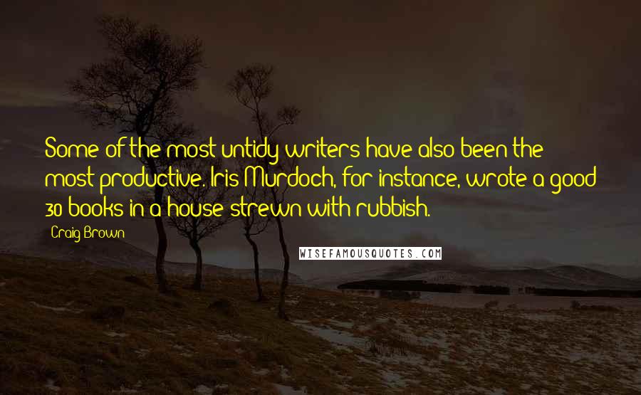 Craig Brown Quotes: Some of the most untidy writers have also been the most productive. Iris Murdoch, for instance, wrote a good 30 books in a house strewn with rubbish.