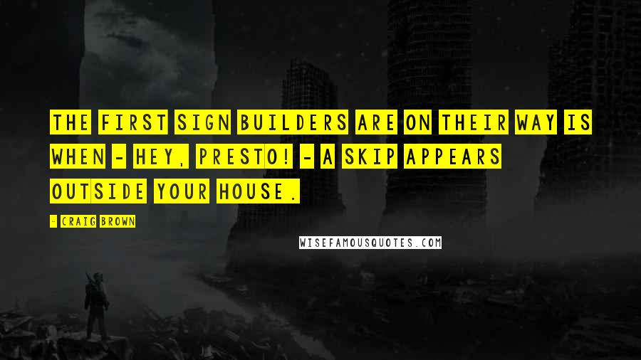 Craig Brown Quotes: The first sign builders are on their way is when - hey, presto! - a skip appears outside your house.