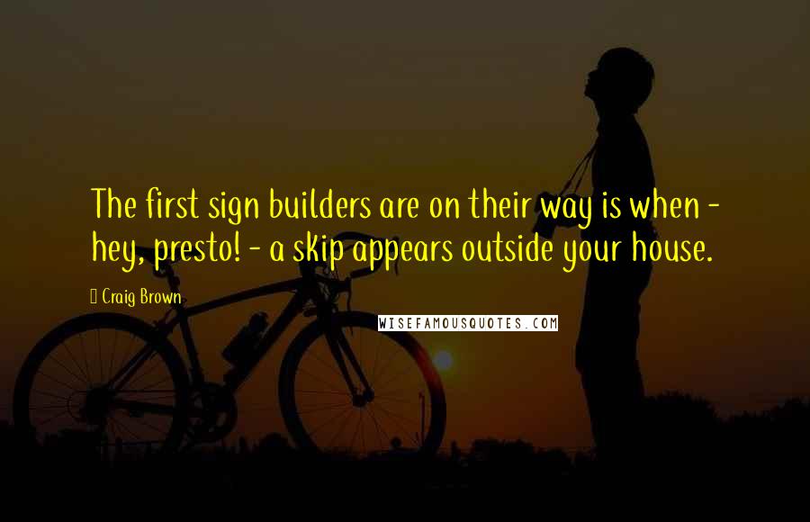 Craig Brown Quotes: The first sign builders are on their way is when - hey, presto! - a skip appears outside your house.