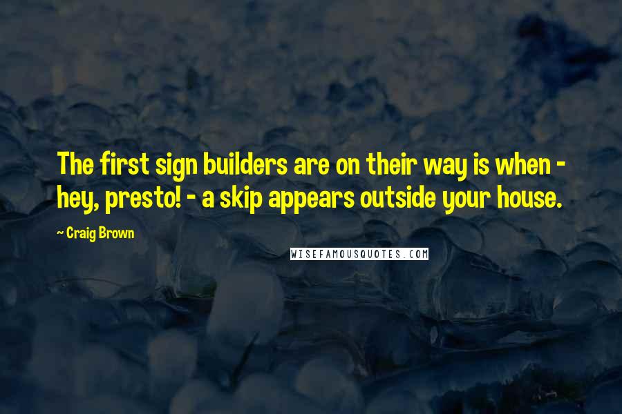 Craig Brown Quotes: The first sign builders are on their way is when - hey, presto! - a skip appears outside your house.