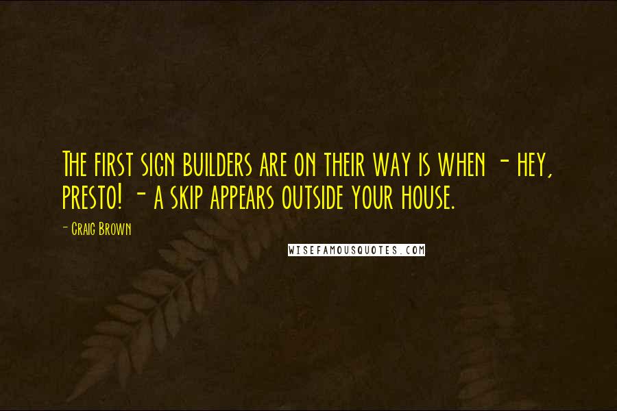 Craig Brown Quotes: The first sign builders are on their way is when - hey, presto! - a skip appears outside your house.