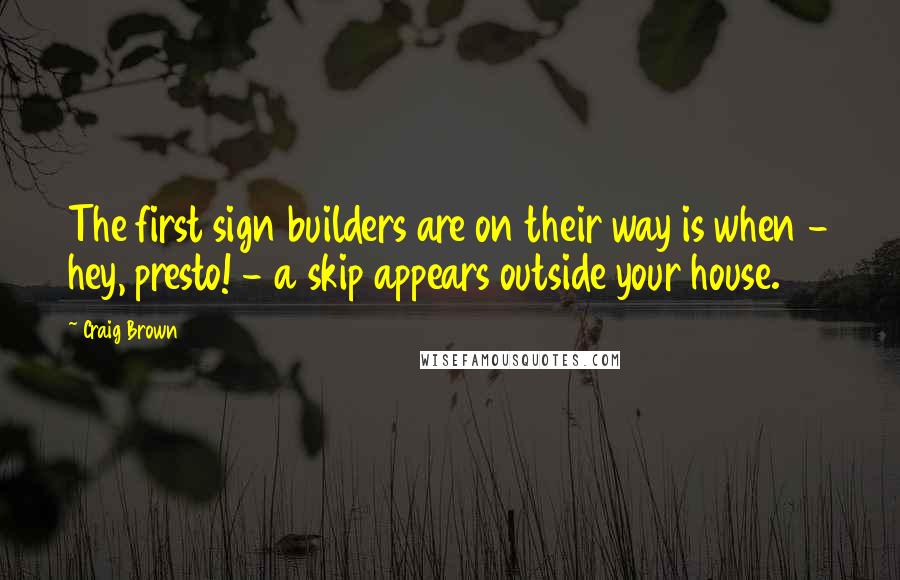 Craig Brown Quotes: The first sign builders are on their way is when - hey, presto! - a skip appears outside your house.