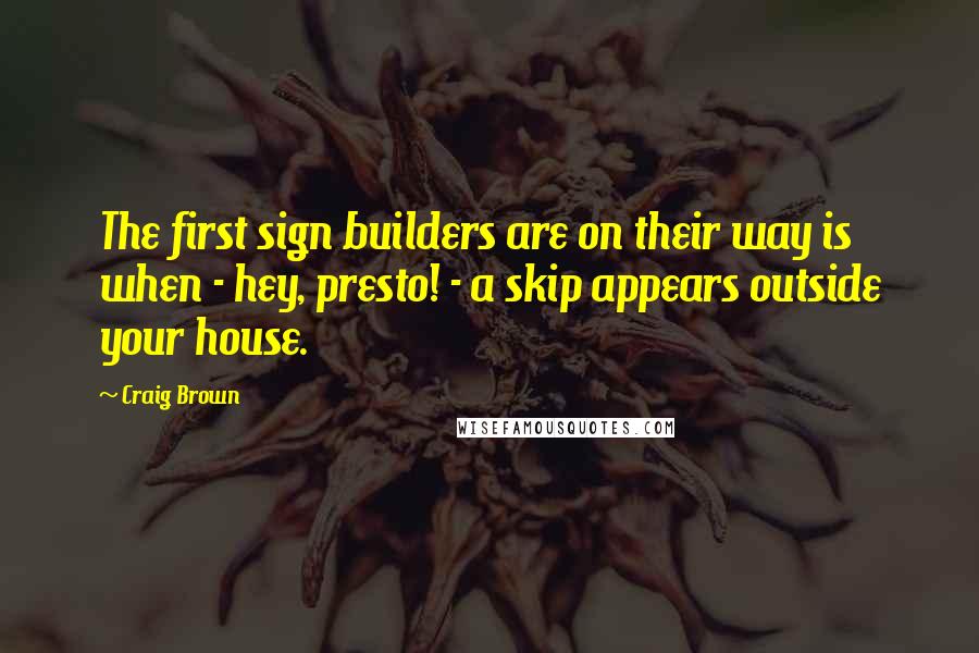 Craig Brown Quotes: The first sign builders are on their way is when - hey, presto! - a skip appears outside your house.