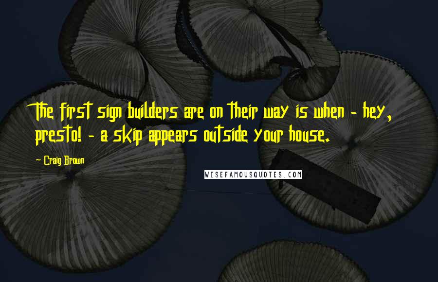 Craig Brown Quotes: The first sign builders are on their way is when - hey, presto! - a skip appears outside your house.