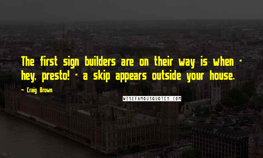 Craig Brown Quotes: The first sign builders are on their way is when - hey, presto! - a skip appears outside your house.