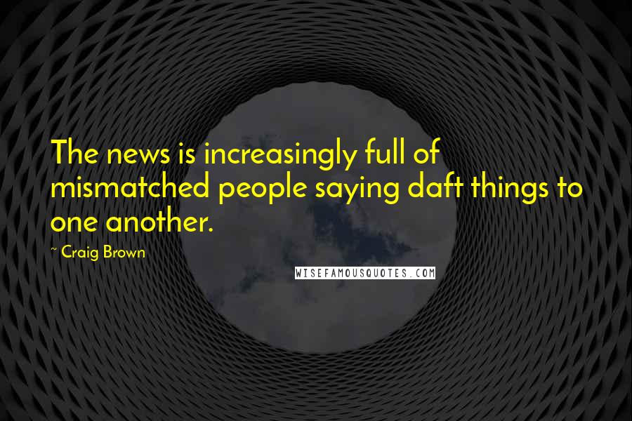 Craig Brown Quotes: The news is increasingly full of mismatched people saying daft things to one another.