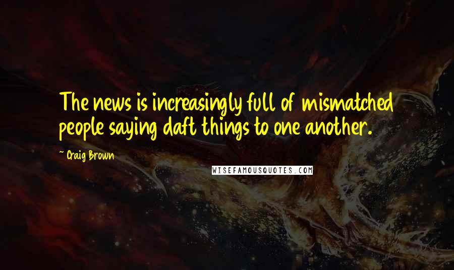 Craig Brown Quotes: The news is increasingly full of mismatched people saying daft things to one another.