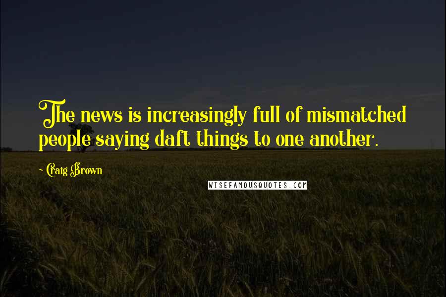 Craig Brown Quotes: The news is increasingly full of mismatched people saying daft things to one another.