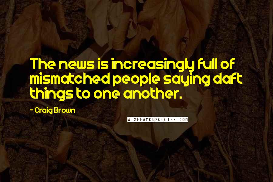 Craig Brown Quotes: The news is increasingly full of mismatched people saying daft things to one another.