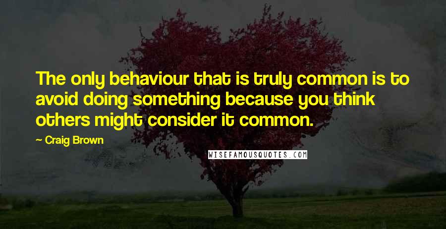 Craig Brown Quotes: The only behaviour that is truly common is to avoid doing something because you think others might consider it common.