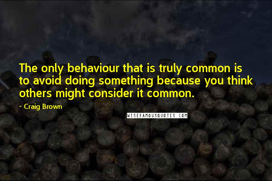 Craig Brown Quotes: The only behaviour that is truly common is to avoid doing something because you think others might consider it common.