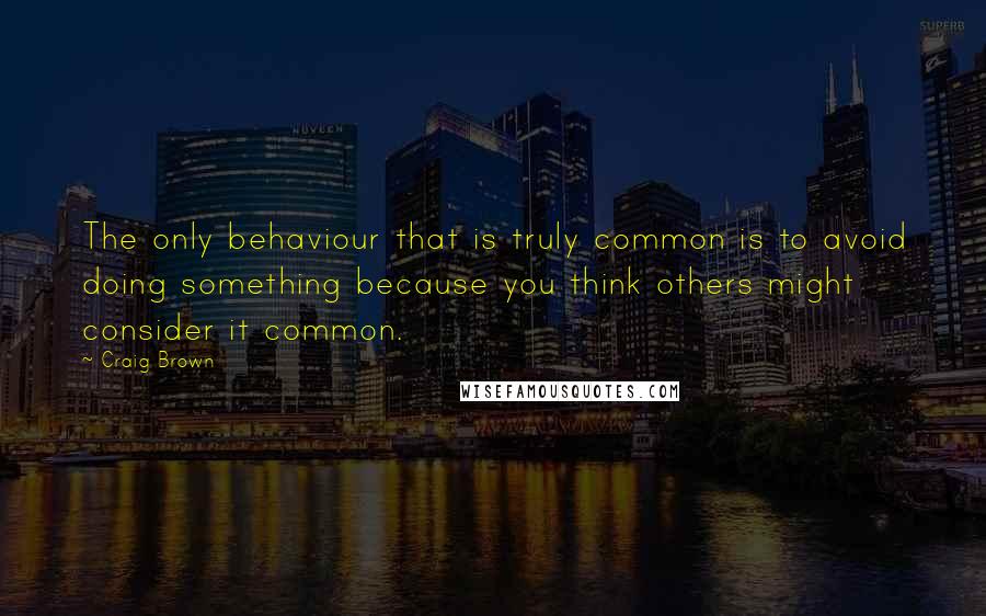 Craig Brown Quotes: The only behaviour that is truly common is to avoid doing something because you think others might consider it common.